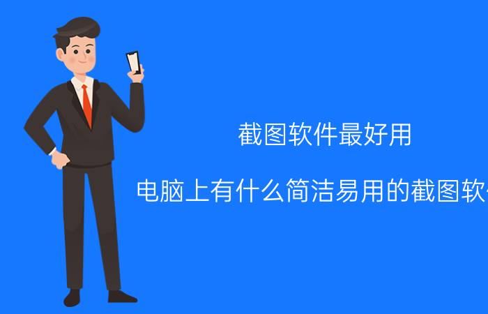 截图软件最好用 电脑上有什么简洁易用的截图软件？